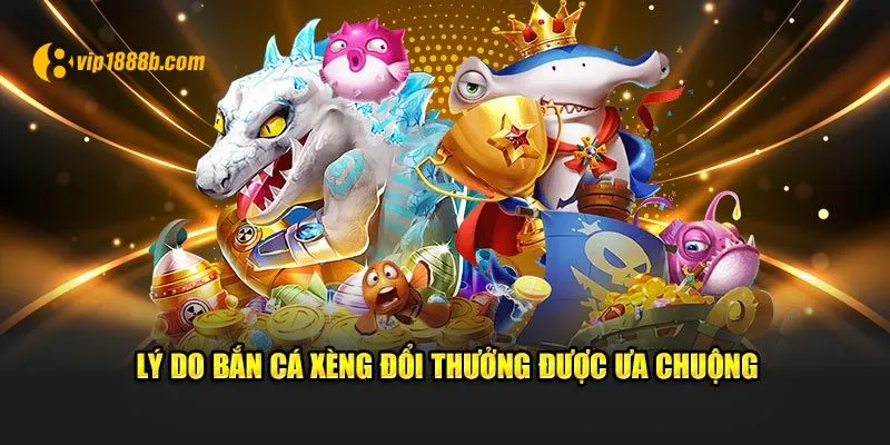 Lý do bắn cá xèng đổi thưởng được ưa chuộng