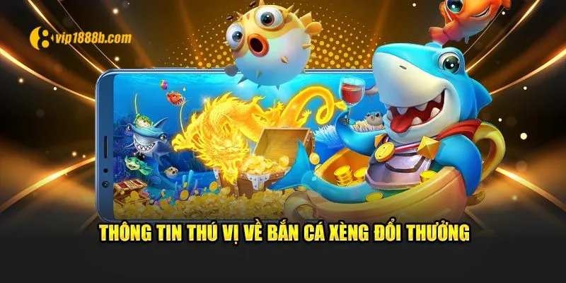 Thông tin cụ thể về bắn cá xèng đổi thưởng